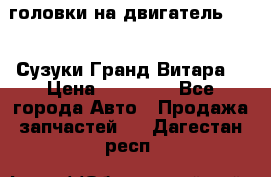 головки на двигатель H27A (Сузуки Гранд Витара) › Цена ­ 32 000 - Все города Авто » Продажа запчастей   . Дагестан респ.